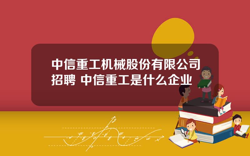 中信重工机械股份有限公司招聘 中信重工是什么企业